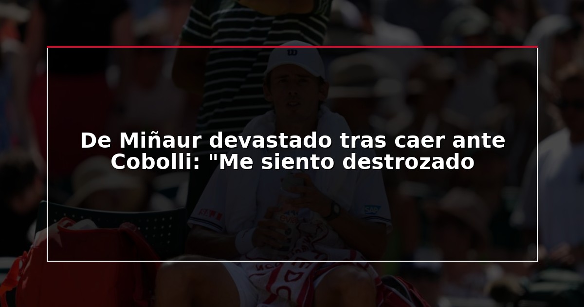De Miñaur devastado tras caer ante Cobolli: “Me siento destrozado
