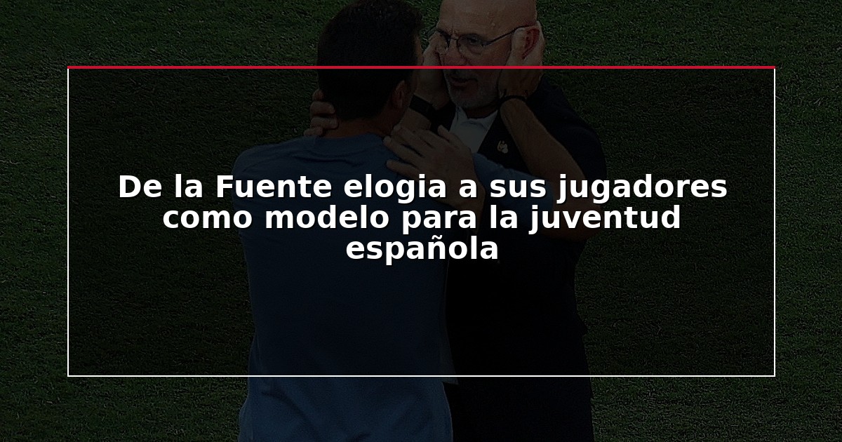De la Fuente elogia a sus jugadores como modelo para la juventud española
