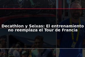 Decathlon y Seixas: El entrenamiento no reemplaza el Tour de Francia