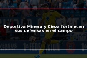 Deportiva Minera y Cieza fortalecen sus defensas en el campo