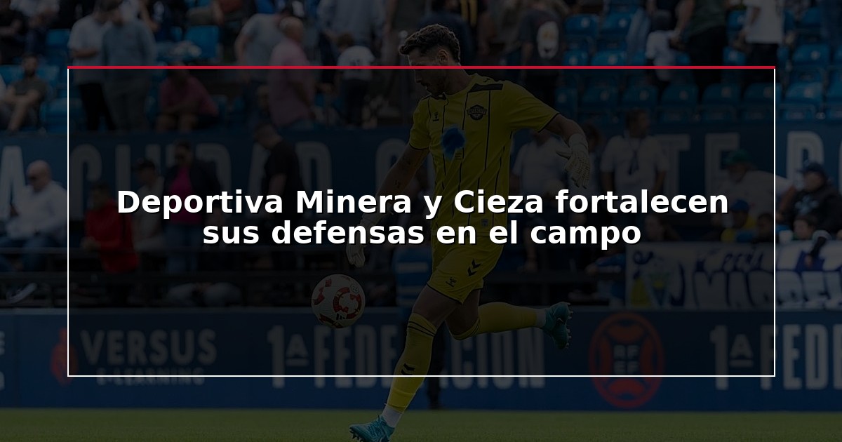 Deportiva Minera y Cieza fortalecen sus defensas en el campo