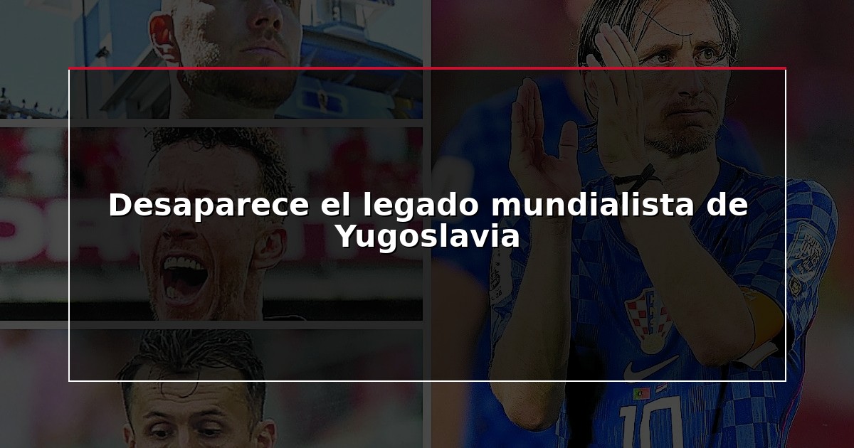 Desaparece el legado mundialista de Yugoslavia