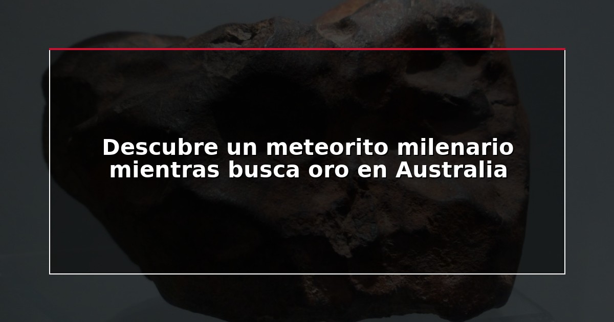 Descubre un meteorito milenario mientras busca oro en Australia