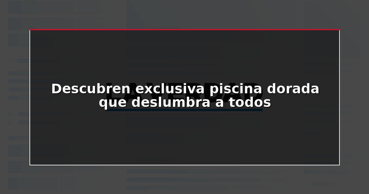 Descubren exclusiva piscina dorada que deslumbra a todos