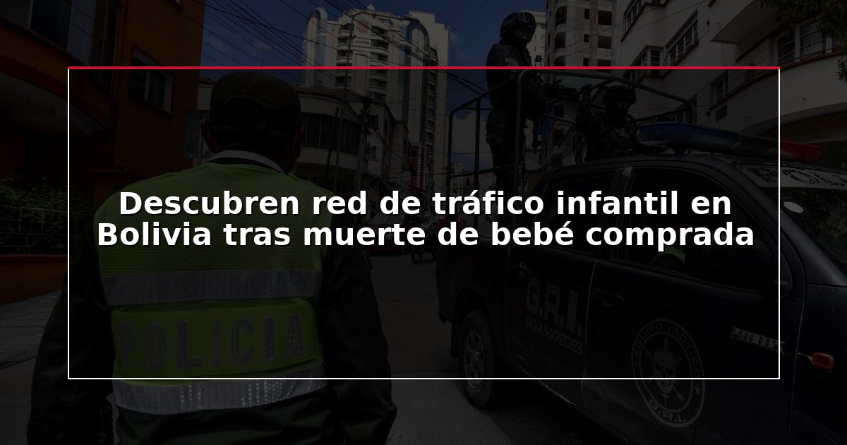 Descubren red de tráfico infantil en Bolivia tras muerte de bebé comprada