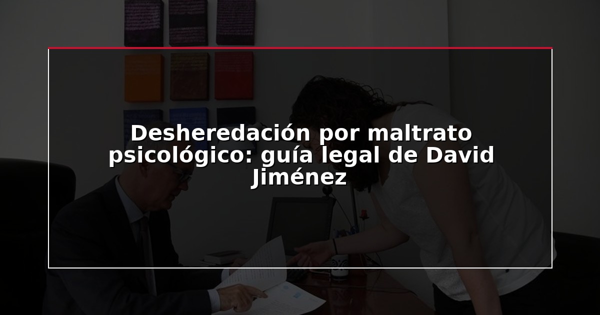 Desheredación por maltrato psicológico: guía legal de David Jiménez