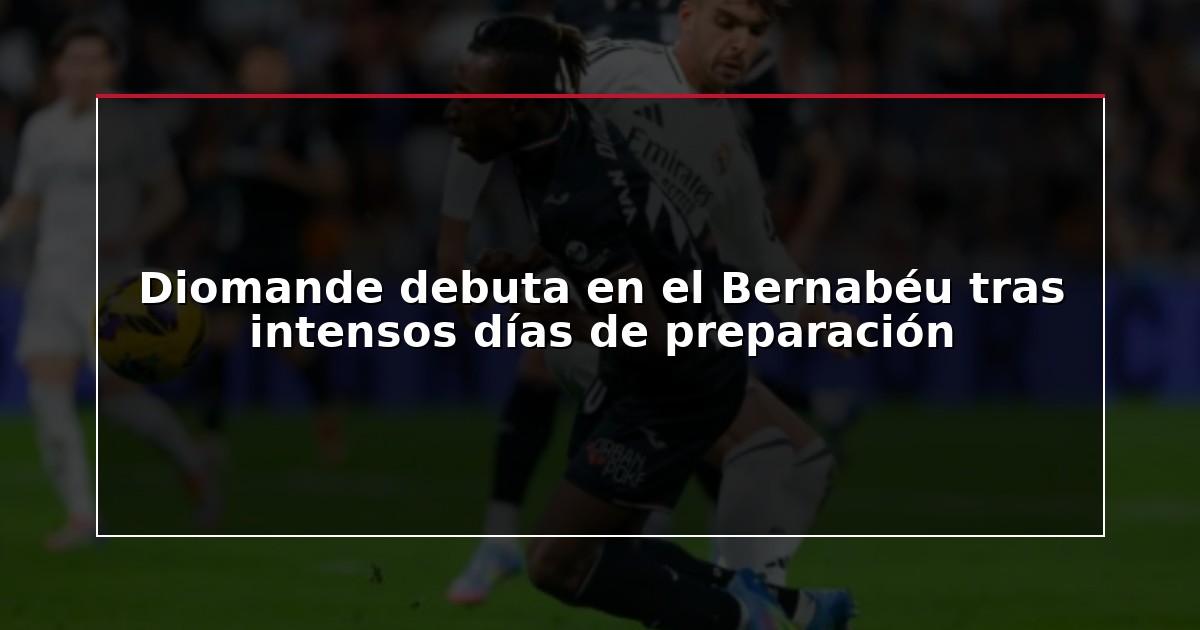 Diomande debuta en el Bernabéu tras intensos días de preparación