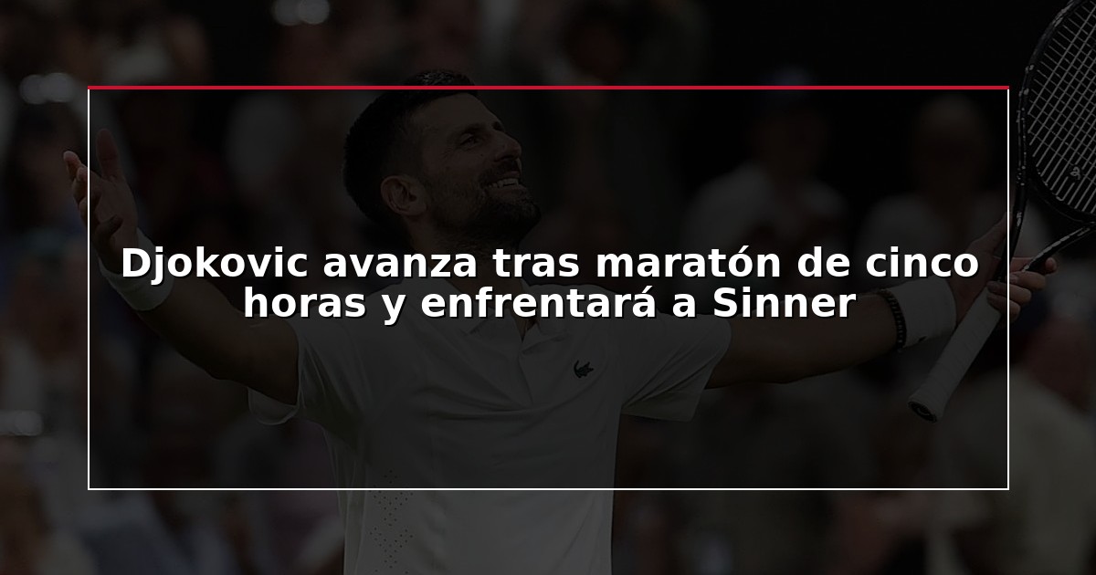 Djokovic avanza tras maratón de cinco horas y enfrentará a Sinner