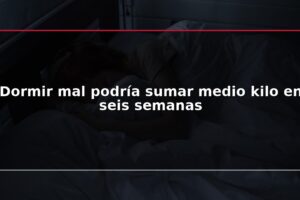 Dormir mal podría sumar medio kilo en seis semanas