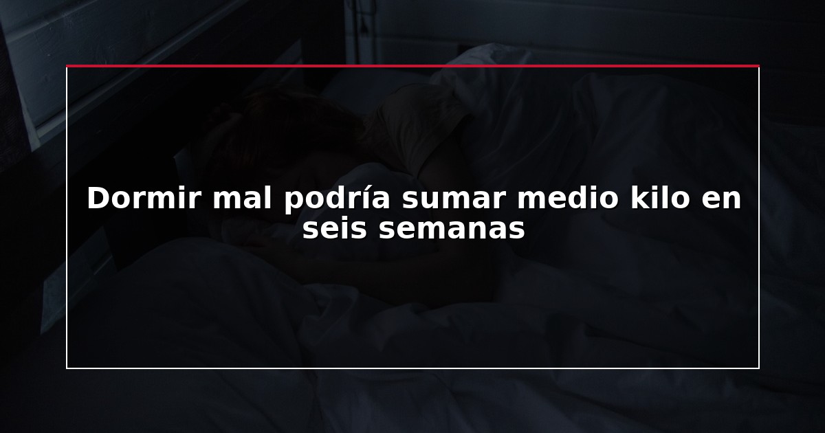 Dormir mal podría sumar medio kilo en seis semanas