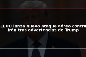 EEUU lanza nuevo ataque aéreo contra Irán tras advertencias de Trump