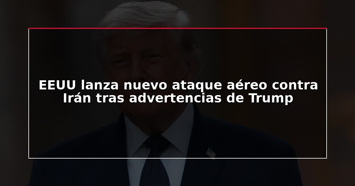EEUU lanza nuevo ataque aéreo contra Irán tras advertencias de Trump
