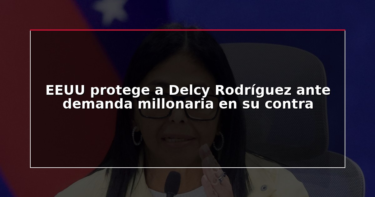 EEUU protege a Delcy Rodríguez ante demanda millonaria en su contra