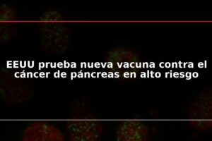 EEUU prueba nueva vacuna contra el cáncer de páncreas en alto riesgo