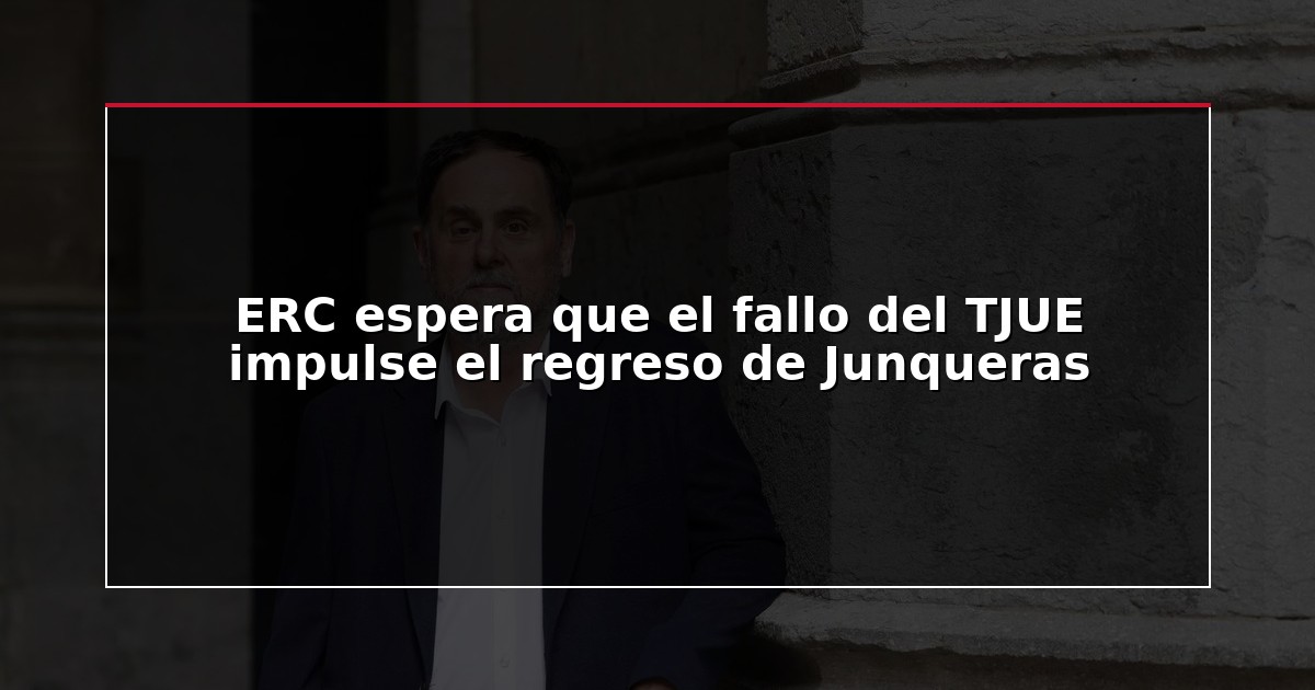 ERC espera que el fallo del TJUE impulse el regreso de Junqueras