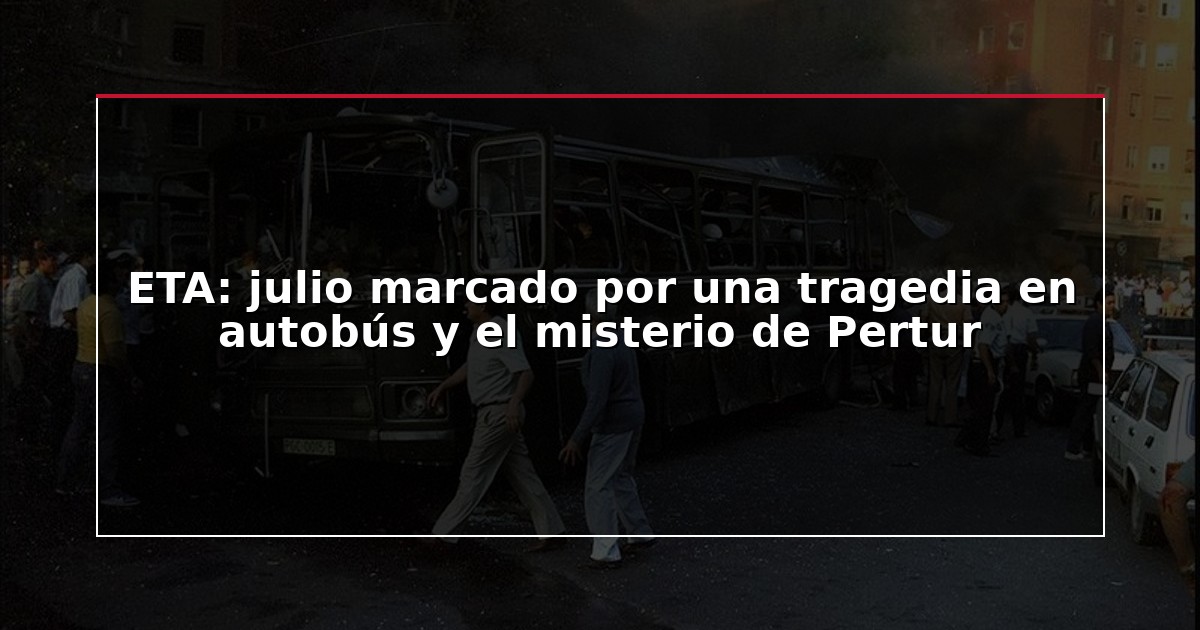 ETA: julio marcado por una tragedia en autobús y el misterio de Pertur