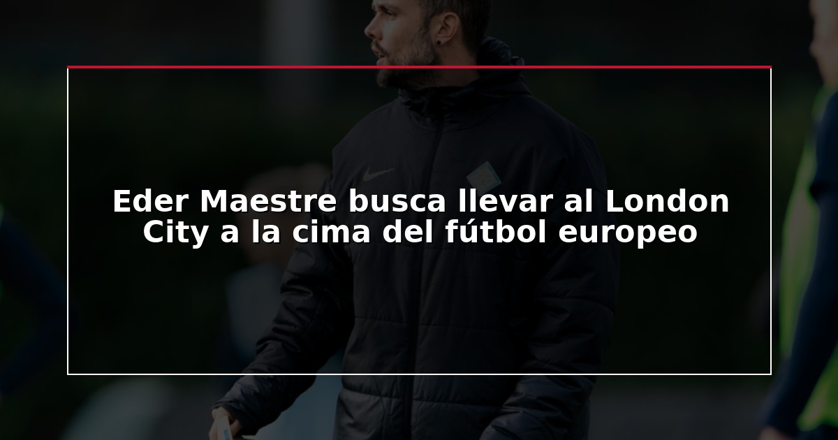 Eder Maestre busca llevar al London City a la cima del fútbol europeo