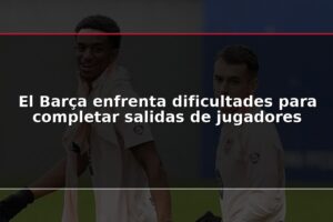 El Barça enfrenta dificultades para completar salidas de jugadores