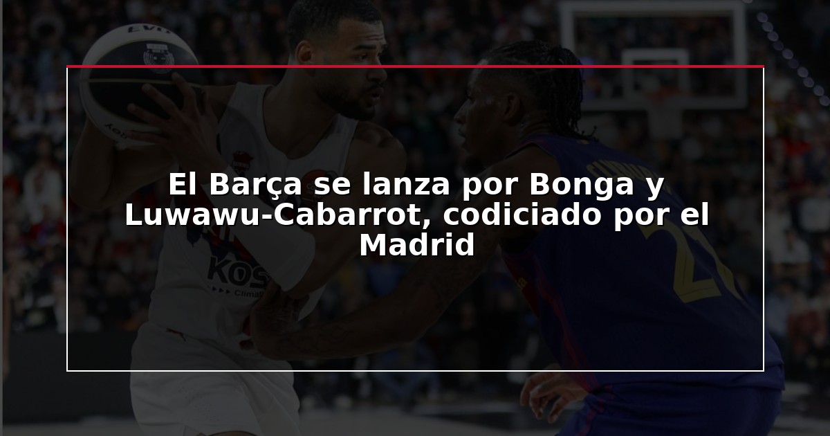 El Barça se lanza por Bonga y Luwawu-Cabarrot, codiciado por el Madrid