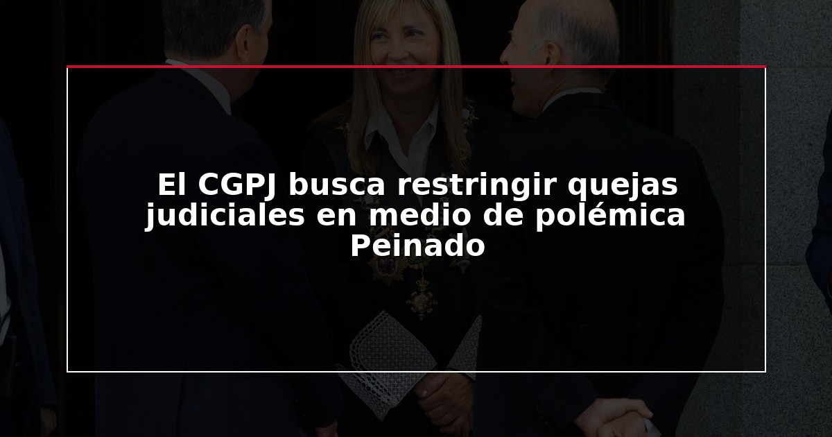 El CGPJ busca restringir quejas judiciales en medio de polémica Peinado
