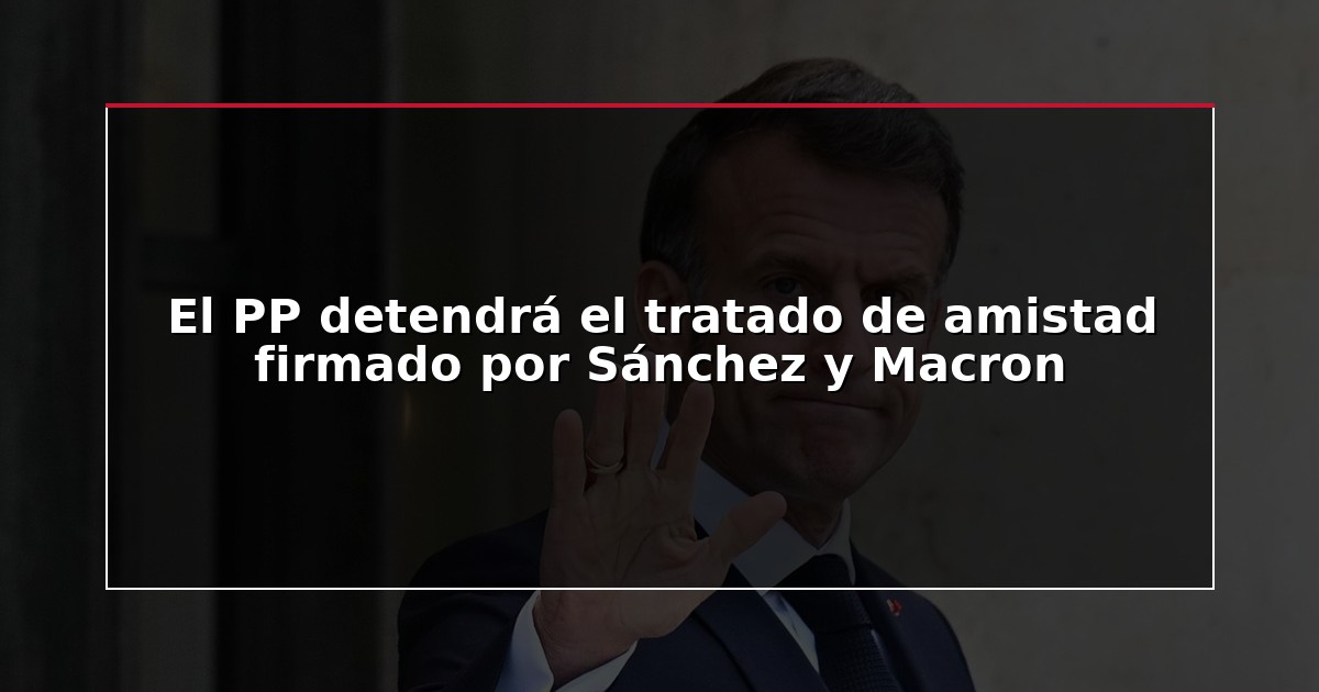 El PP detendrá el tratado de amistad firmado por Sánchez y Macron