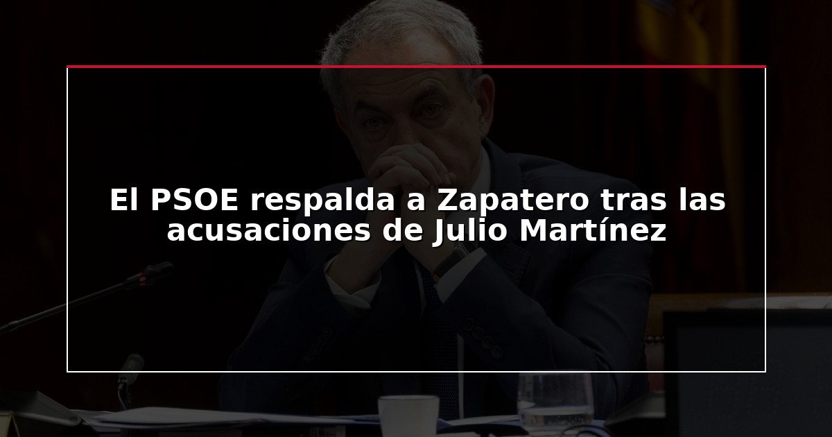 El PSOE respalda a Zapatero tras las acusaciones de Julio Martínez