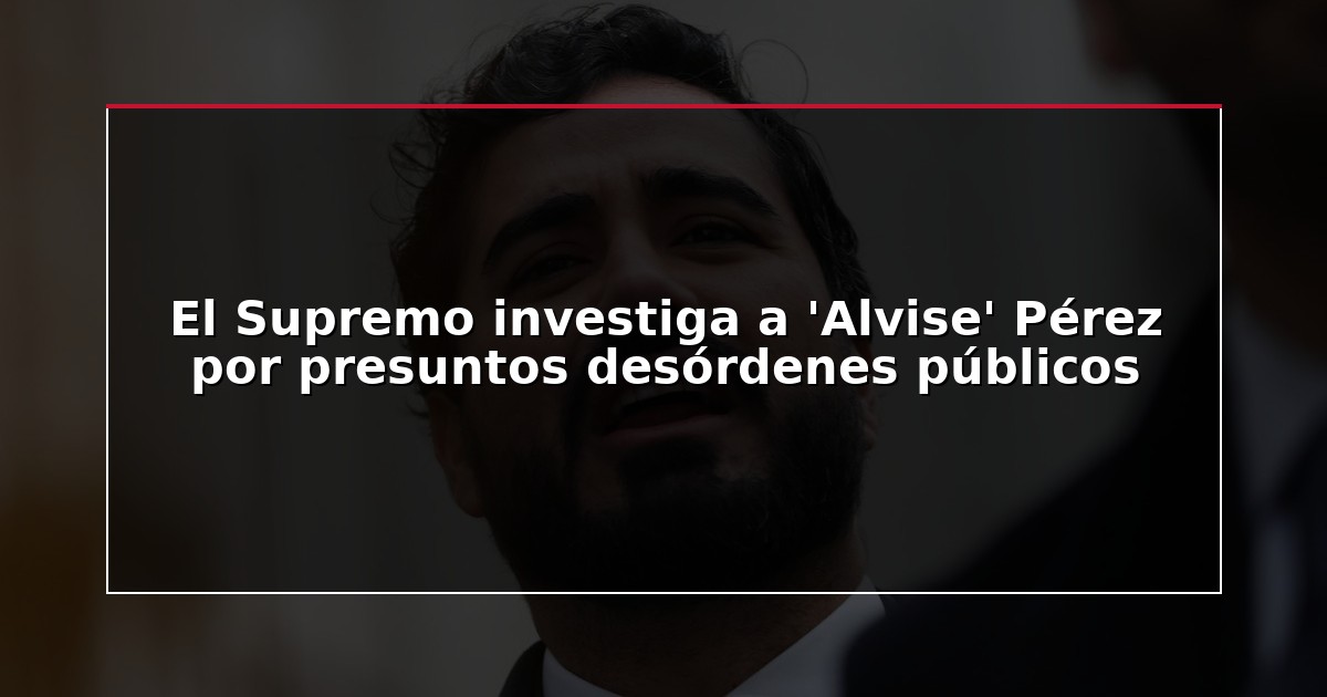 El Supremo investiga a ‘Alvise’ Pérez por presuntos desórdenes públicos