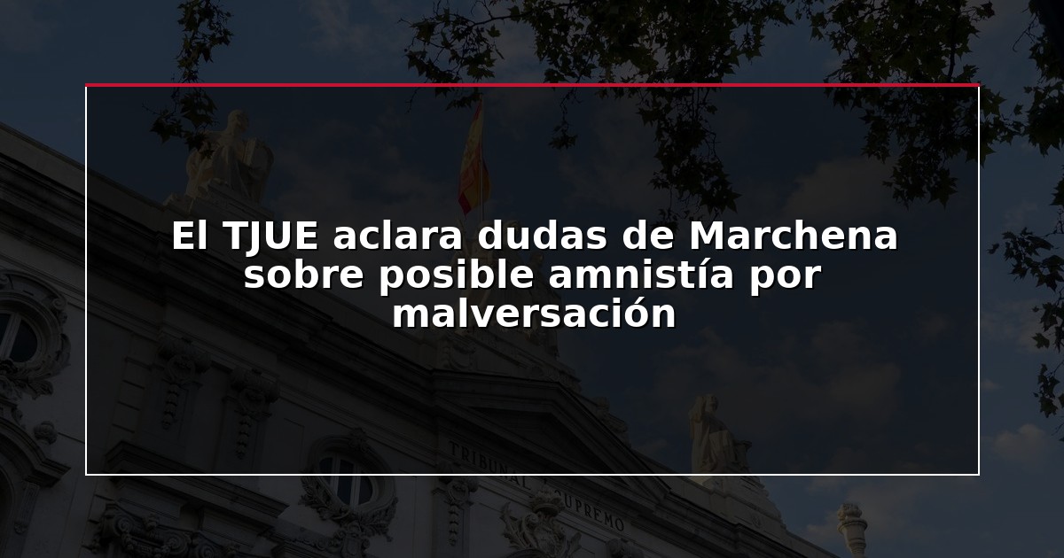 El TJUE aclara dudas de Marchena sobre posible amnistía por malversación
