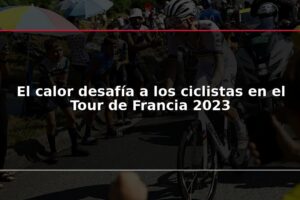 El calor desafía a los ciclistas en el Tour de Francia 2023