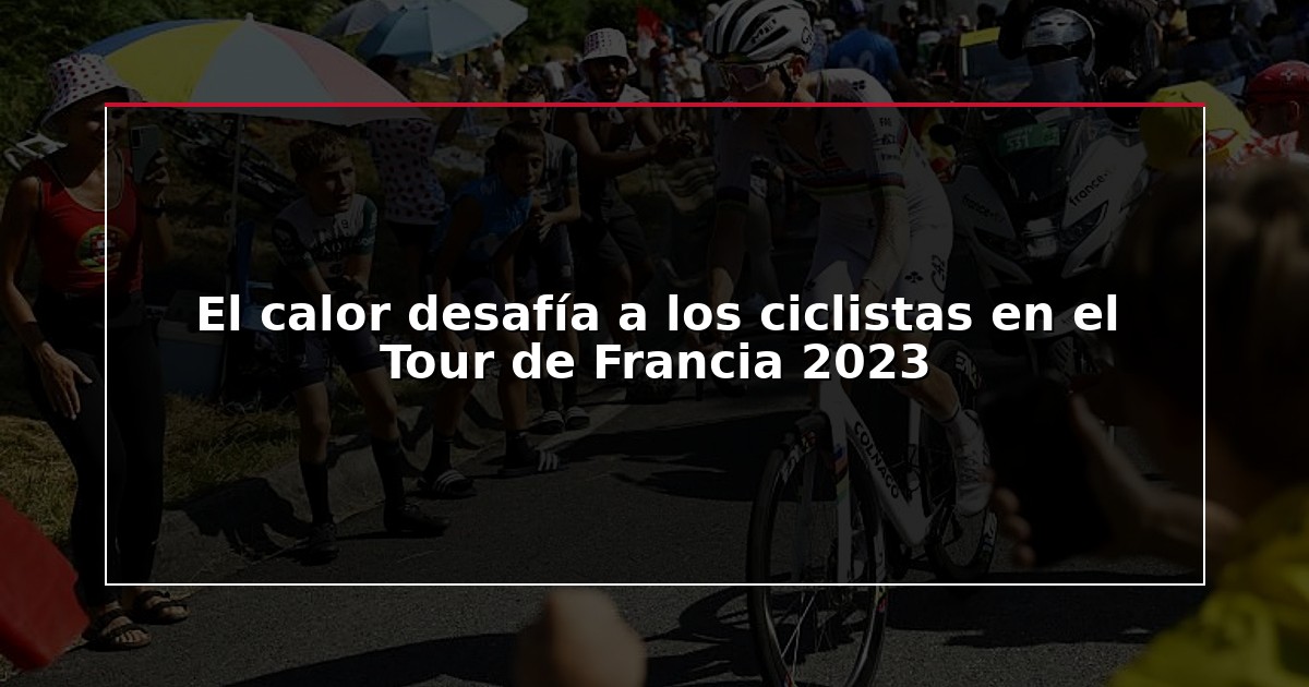 El calor desafía a los ciclistas en el Tour de Francia 2023