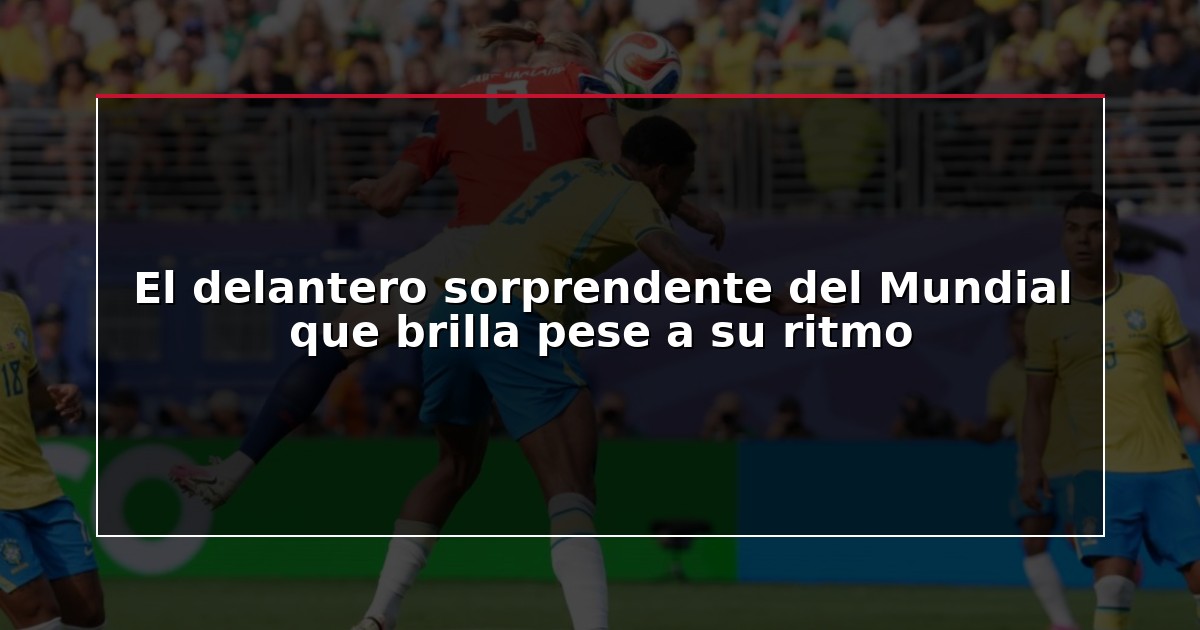 El delantero sorprendente del Mundial que brilla pese a su ritmo
