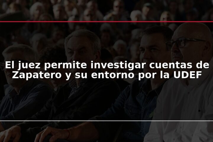 El juez permite investigar cuentas de Zapatero y su entorno por la UDEF