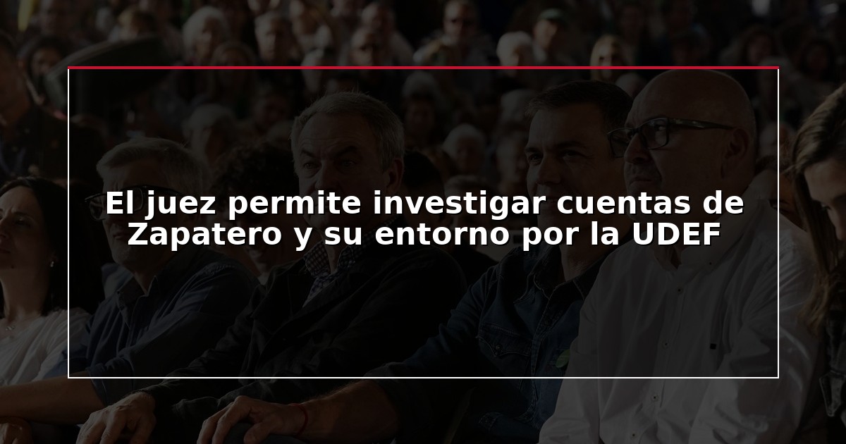 El juez permite investigar cuentas de Zapatero y su entorno por la UDEF