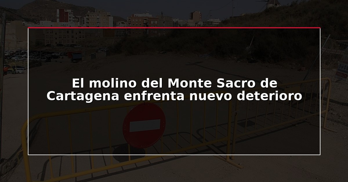 El molino del Monte Sacro de Cartagena enfrenta nuevo deterioro
