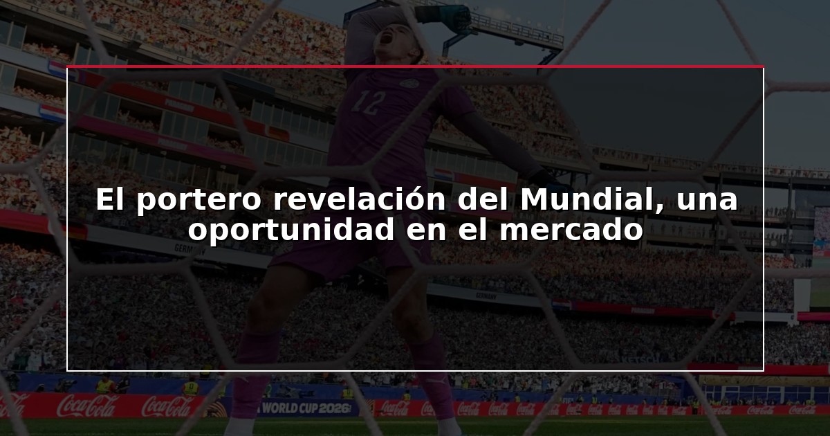 El portero revelación del Mundial, una oportunidad en el mercado