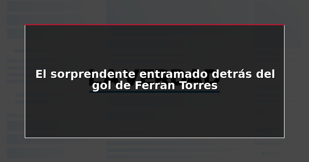 El sorprendente entramado detrás del gol de Ferran Torres