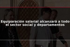 Equiparación salarial alcanzará a todo el sector social y departamentos