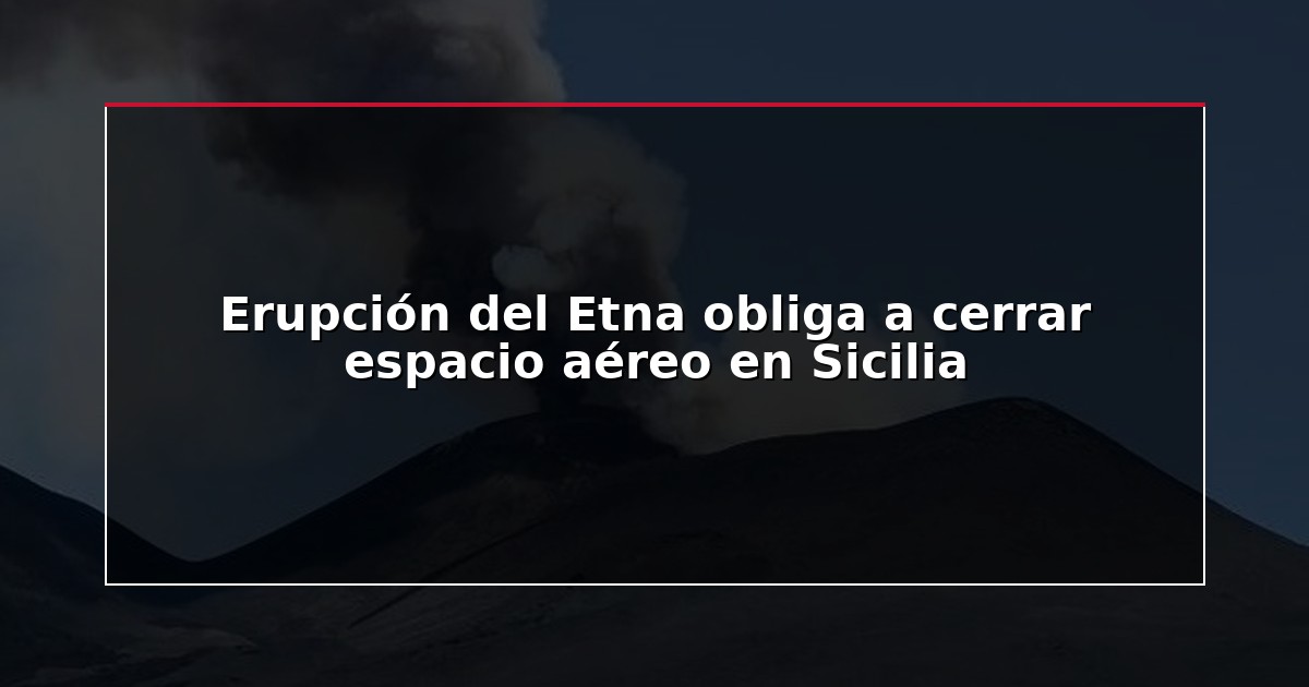 Erupción del Etna obliga a cerrar espacio aéreo en Sicilia