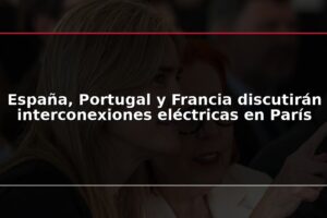 España, Portugal y Francia discutirán interconexiones eléctricas en París
