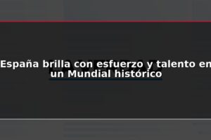 España brilla con esfuerzo y talento en un Mundial histórico