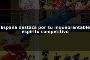 España destaca por su inquebrantable espíritu competitivo