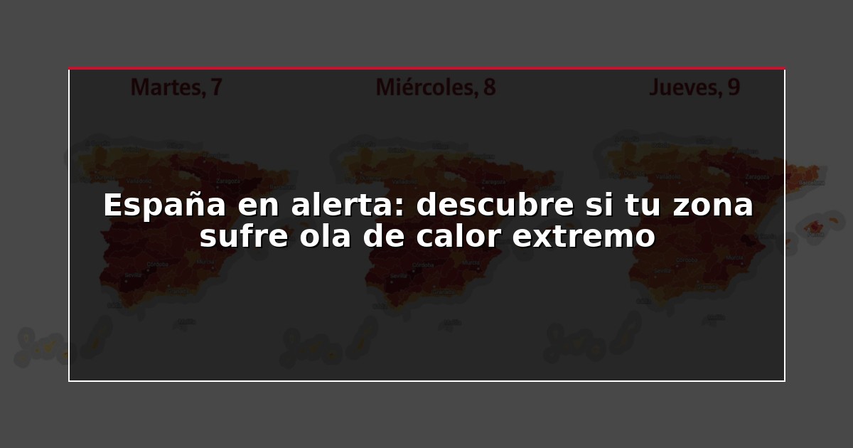 España en alerta: descubre si tu zona sufre ola de calor extremo