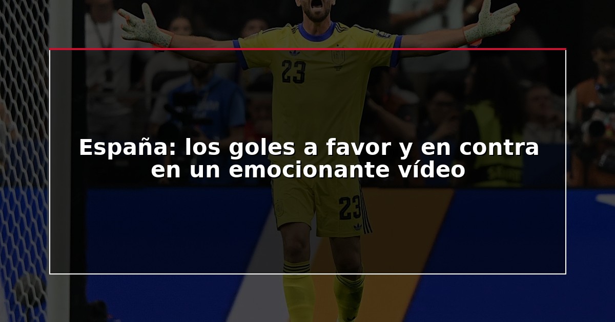 España: los goles a favor y en contra en un emocionante vídeo