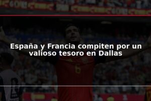 España y Francia compiten por un valioso tesoro en Dallas