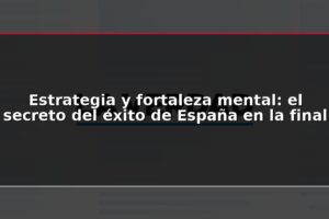 Estrategia y fortaleza mental: el secreto del éxito de España en la final