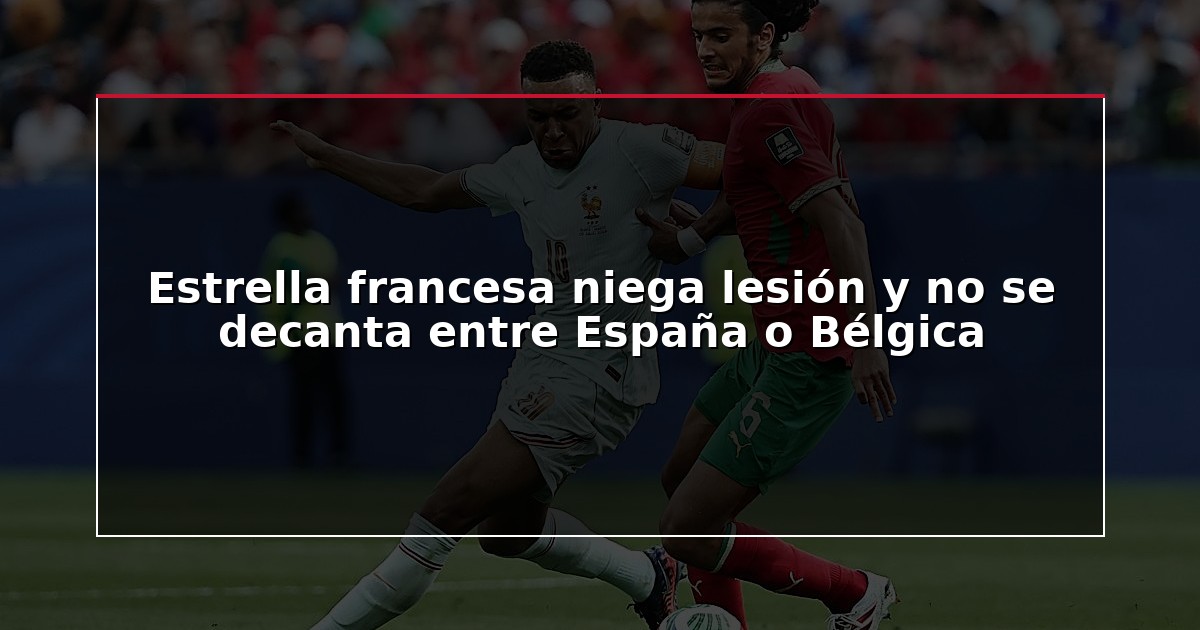 Estrella francesa niega lesión y no se decanta entre España o Bélgica