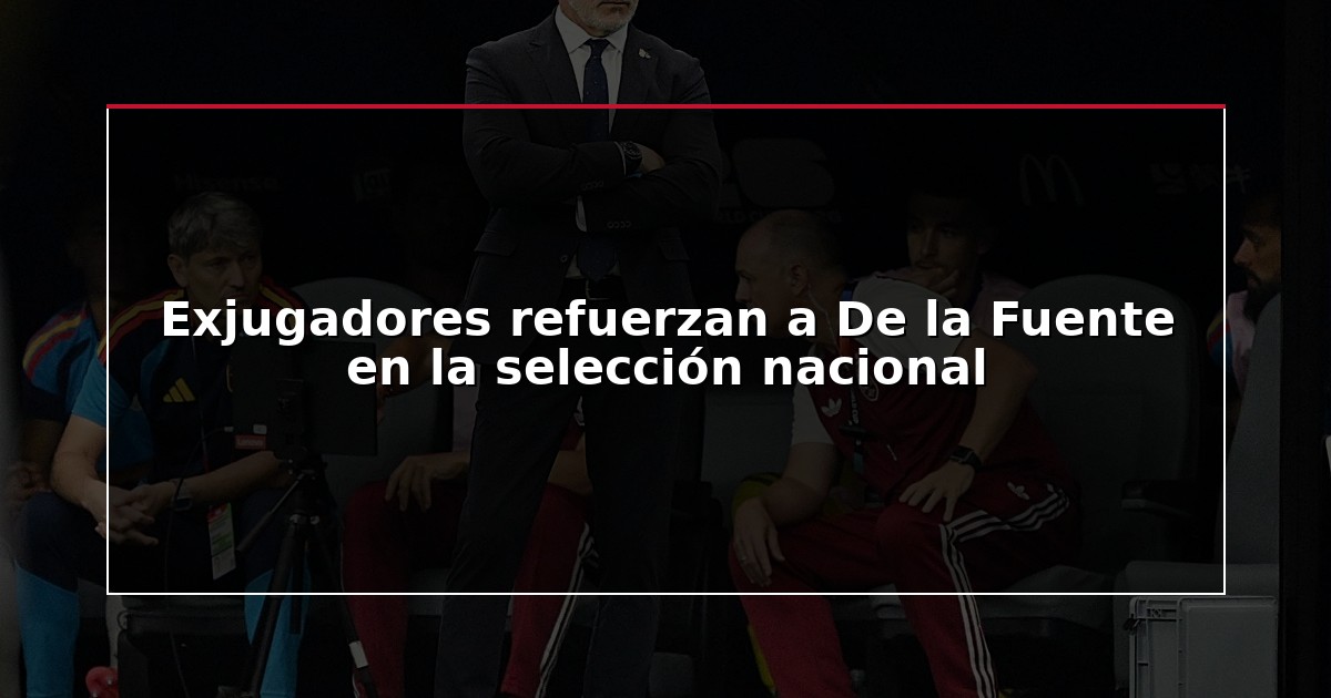 Exjugadores refuerzan a De la Fuente en la selección nacional