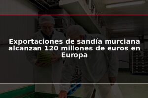 Exportaciones de sandía murciana alcanzan 120 millones de euros en Europa