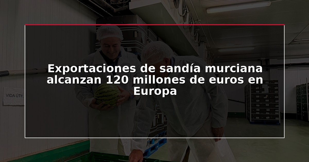 Exportaciones de sandía murciana alcanzan 120 millones de euros en Europa