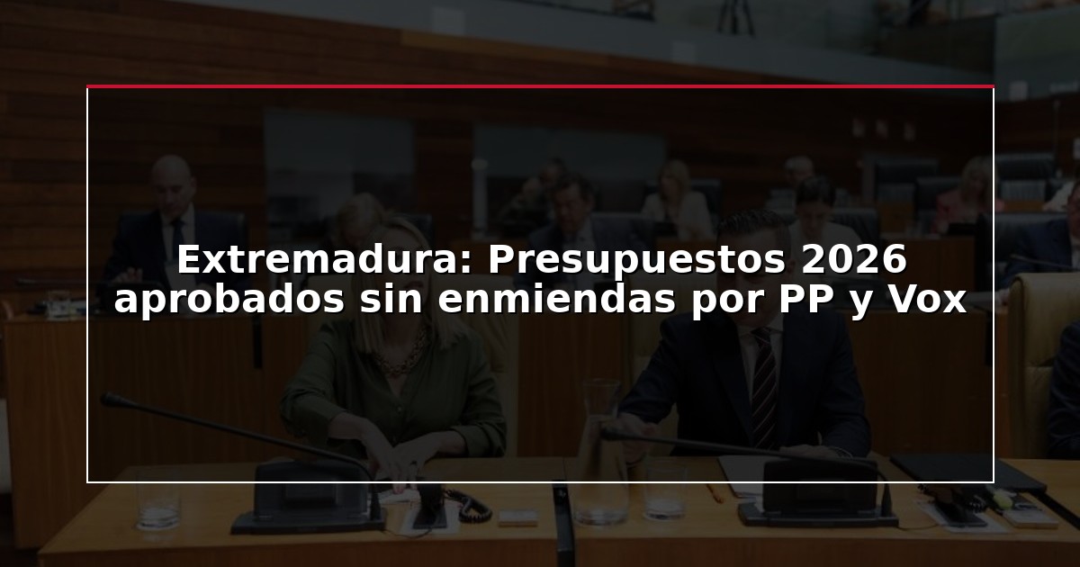 Extremadura: Presupuestos 2026 aprobados sin enmiendas por PP y Vox